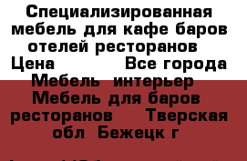 Специализированная мебель для кафе,баров,отелей,ресторанов › Цена ­ 5 000 - Все города Мебель, интерьер » Мебель для баров, ресторанов   . Тверская обл.,Бежецк г.